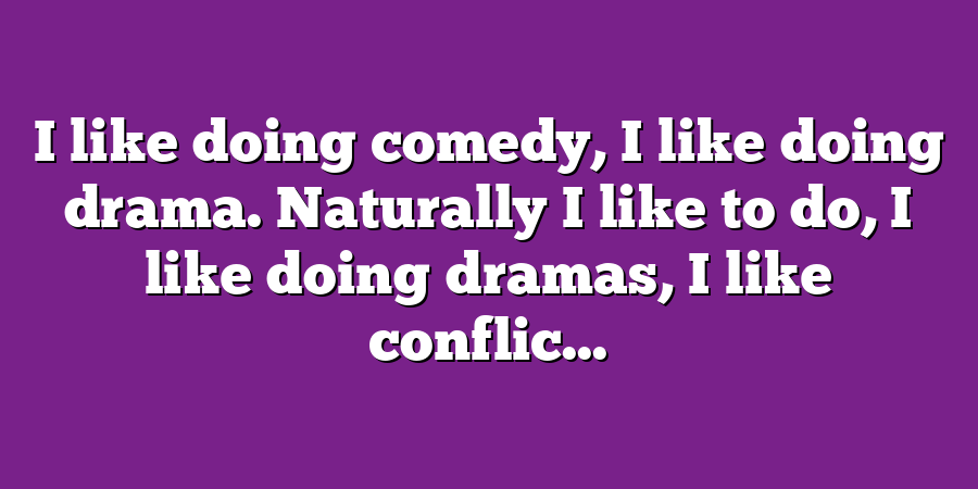 I like doing comedy, I like doing drama. Naturally I like to do, I like doing dramas, I like conflic...