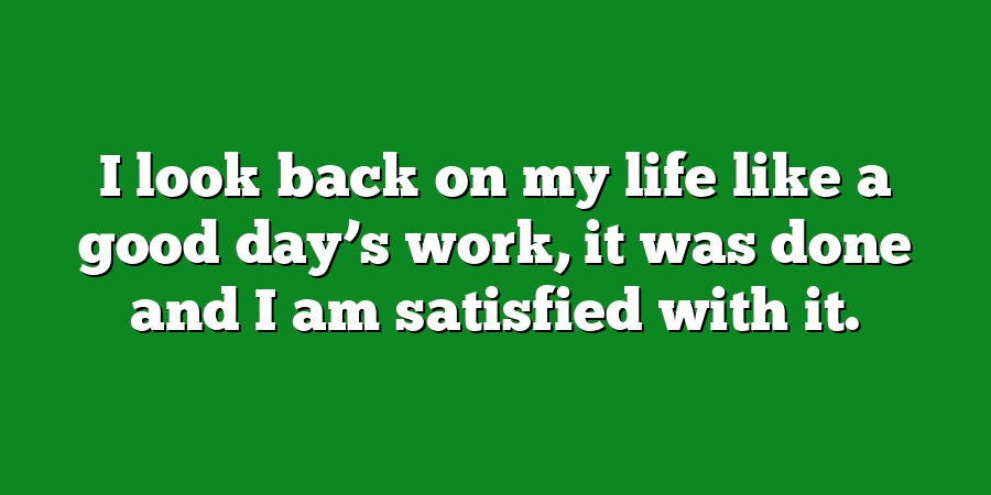 I look back on my life like a good day’s work, it was done and I am satisfied with it.