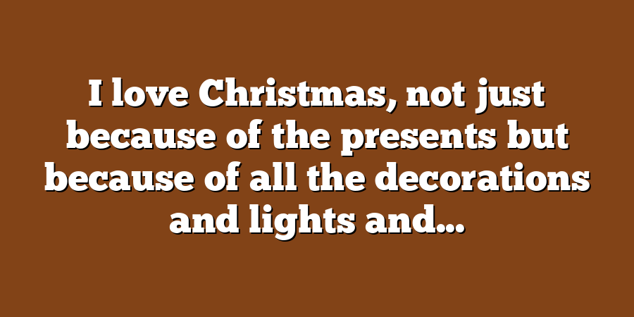 I love Christmas, not just because of the presents but because of all the decorations and lights and...