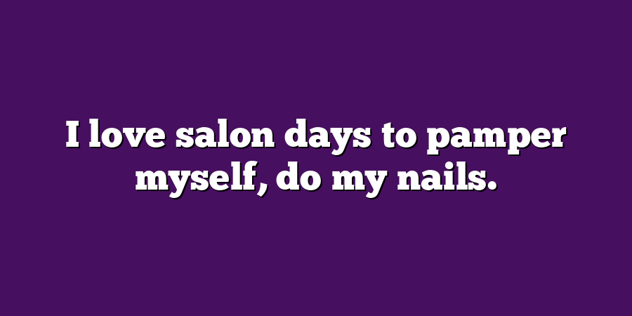 I love salon days to pamper myself, do my nails.