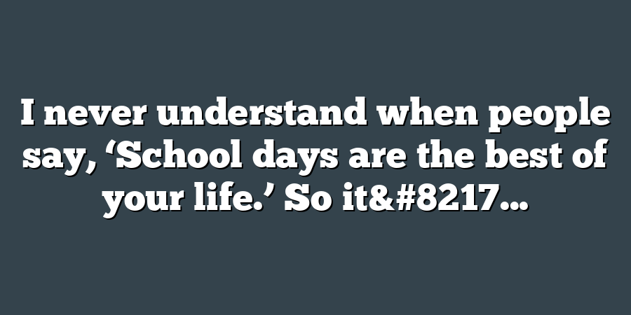 I never understand when people say, ‘School days are the best of your life.’ So it&#8217...