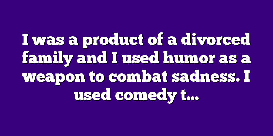 I was a product of a divorced family and I used humor as a weapon to combat sadness. I used comedy t...