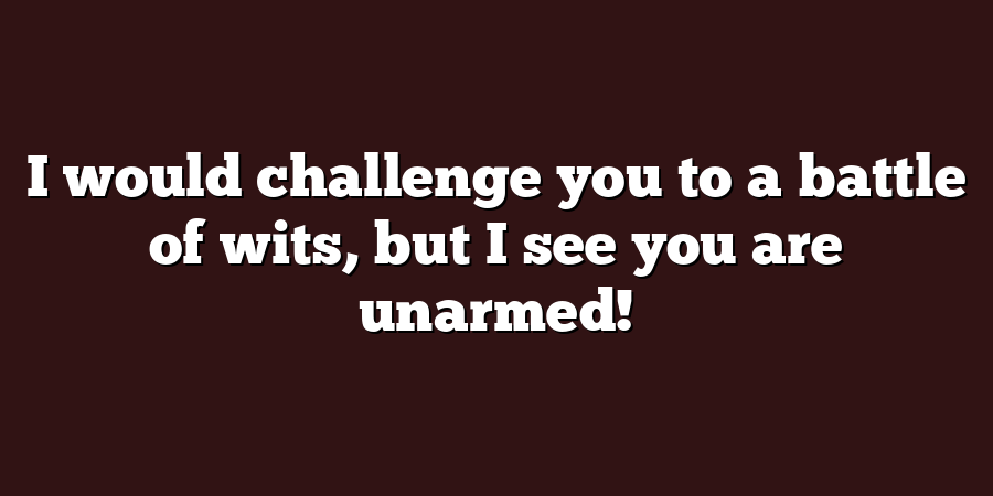 I would challenge you to a battle of wits, but I see you are unarmed!