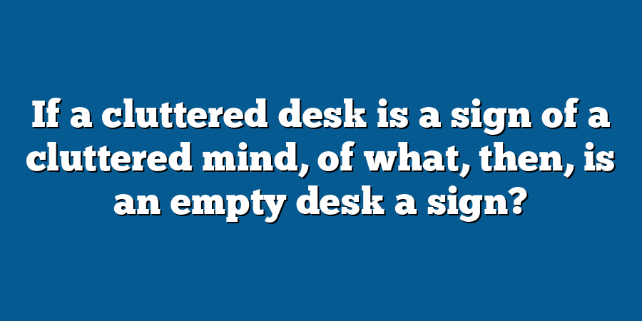 If a cluttered desk is a sign of a cluttered mind, of what, then, is an empty desk a sign?