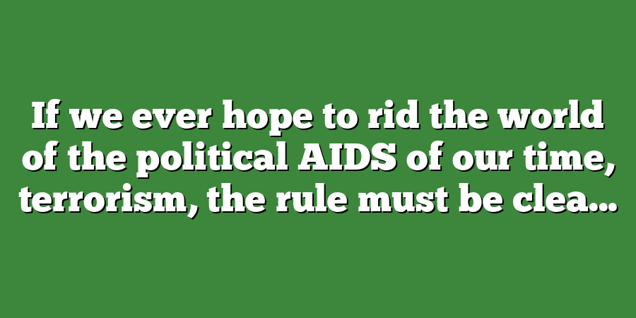 If we ever hope to rid the world of the political AIDS of our time, terrorism, the rule must be clea...