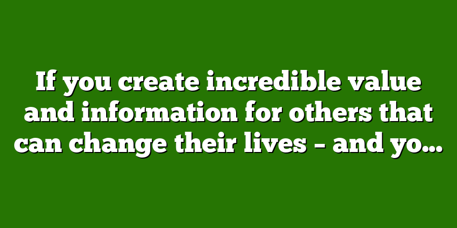 If you create incredible value and information for others that can change their lives – and yo...