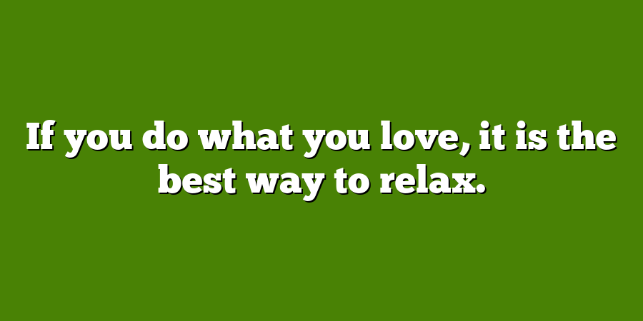 If you do what you love, it is the best way to relax.