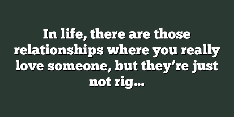 In life, there are those relationships where you really love someone, but they’re just not rig...