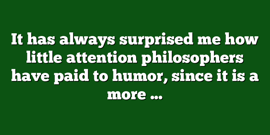 It has always surprised me how little attention philosophers have paid to humor, since it is a more ...