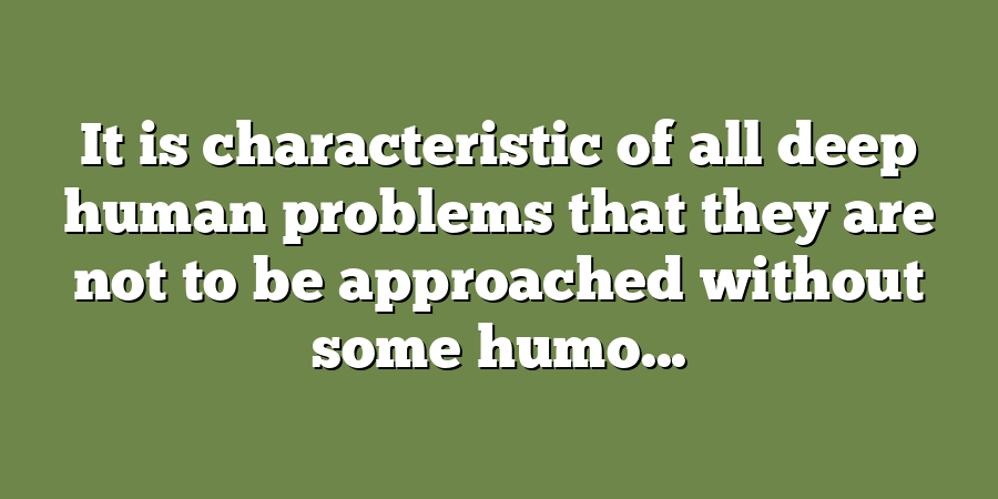 It is characteristic of all deep human problems that they are not to be approached without some humo...