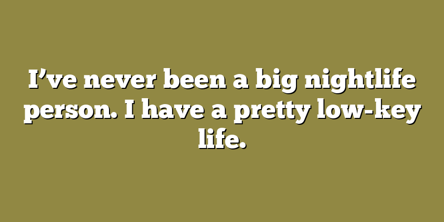 I’ve never been a big nightlife person. I have a pretty low-key life.