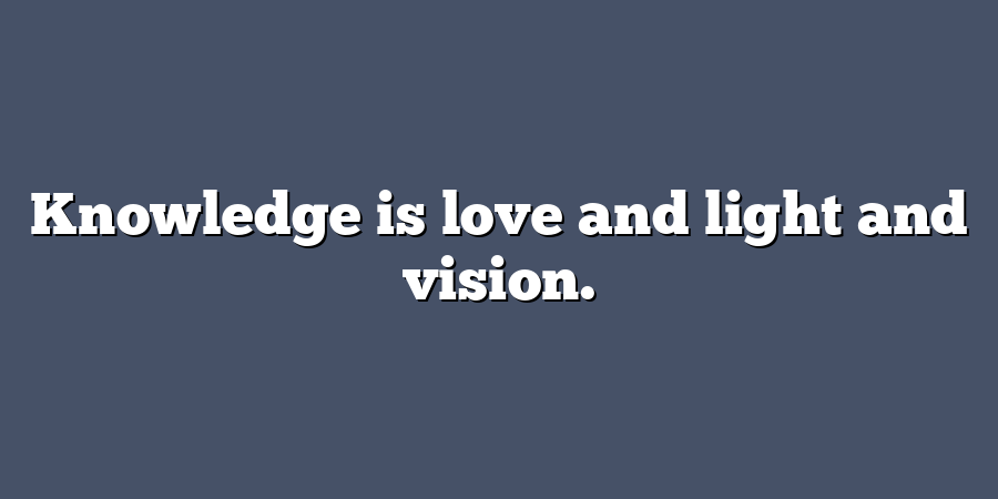 Knowledge is love and light and vision.