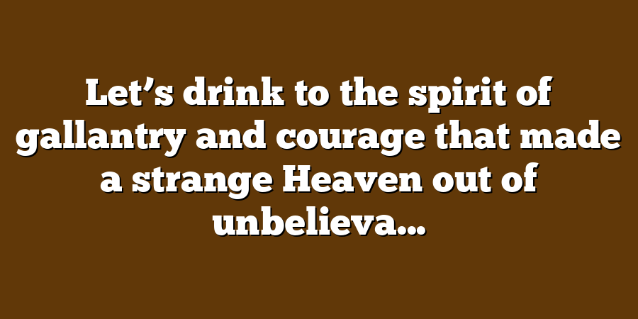 Let’s drink to the spirit of gallantry and courage that made a strange Heaven out of unbelieva...