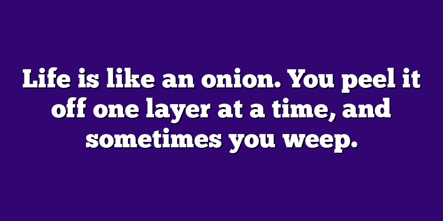 Life is like an onion. You peel it off one layer at a time, and sometimes you weep.