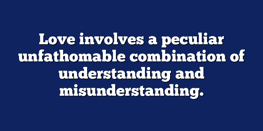 Love involves a peculiar unfathomable combination of understanding and misunderstanding.