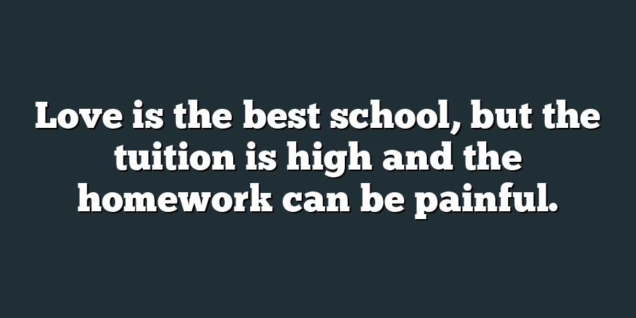 Love is the best school, but the tuition is high and the homework can be painful.