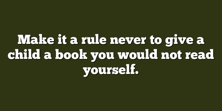 Make it a rule never to give a child a book you would not read yourself.