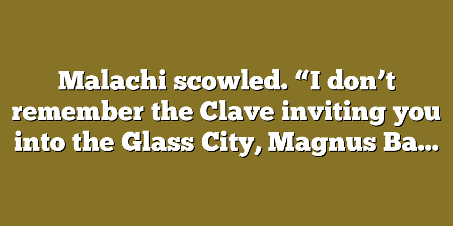 Malachi scowled. “I don’t remember the Clave inviting you into the Glass City, Magnus Ba...