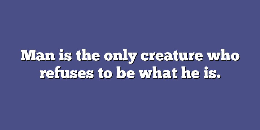 Man is the only creature who refuses to be what he is.