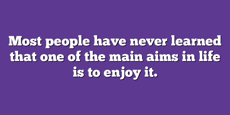 Most people have never learned that one of the main aims in life is to enjoy it.