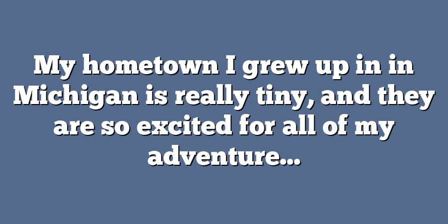 My hometown I grew up in in Michigan is really tiny, and they are so excited for all of my adventure...