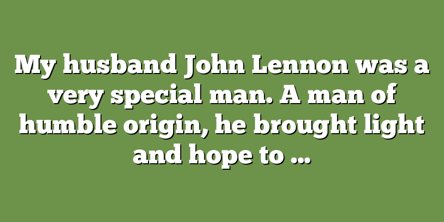 My husband John Lennon was a very special man. A man of humble origin, he brought light and hope to ...