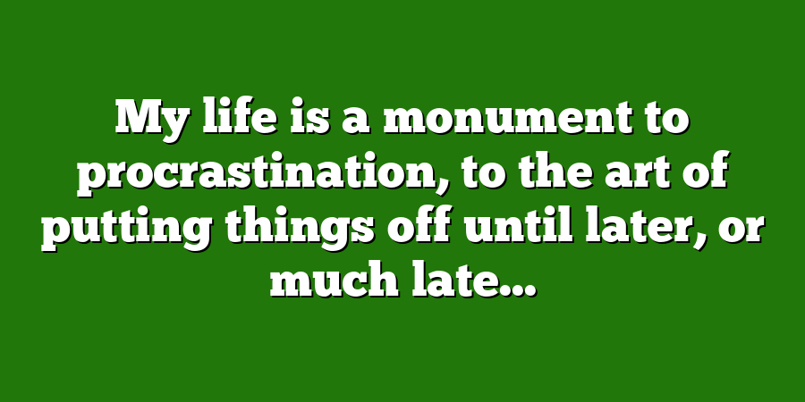 My life is a monument to procrastination, to the art of putting things off until later, or much late...