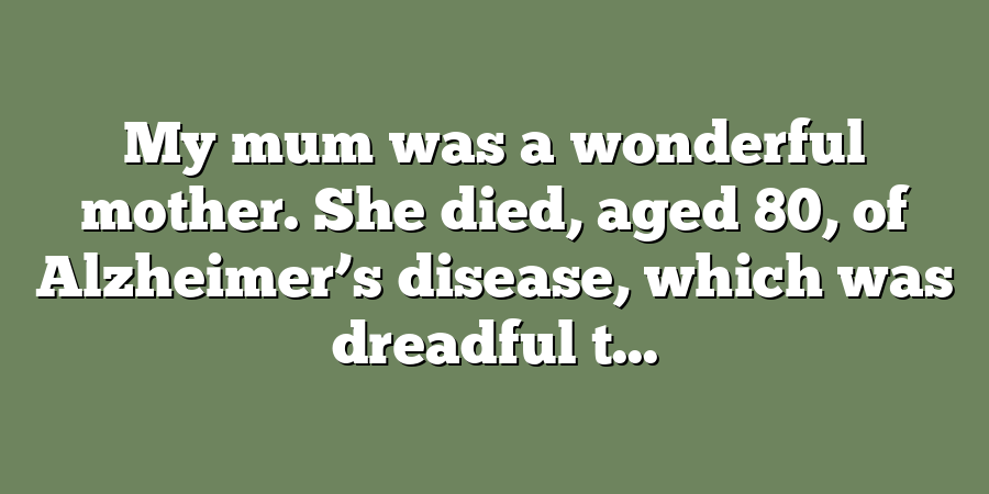 My mum was a wonderful mother. She died, aged 80, of Alzheimer’s disease, which was dreadful t...