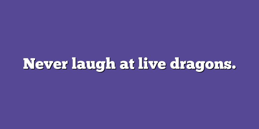 Never laugh at live dragons.