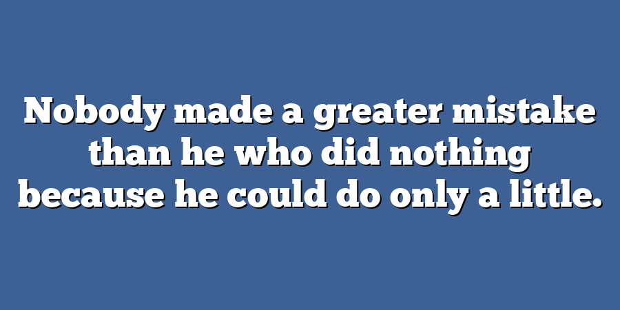 Nobody made a greater mistake than he who did nothing because he could do only a little.