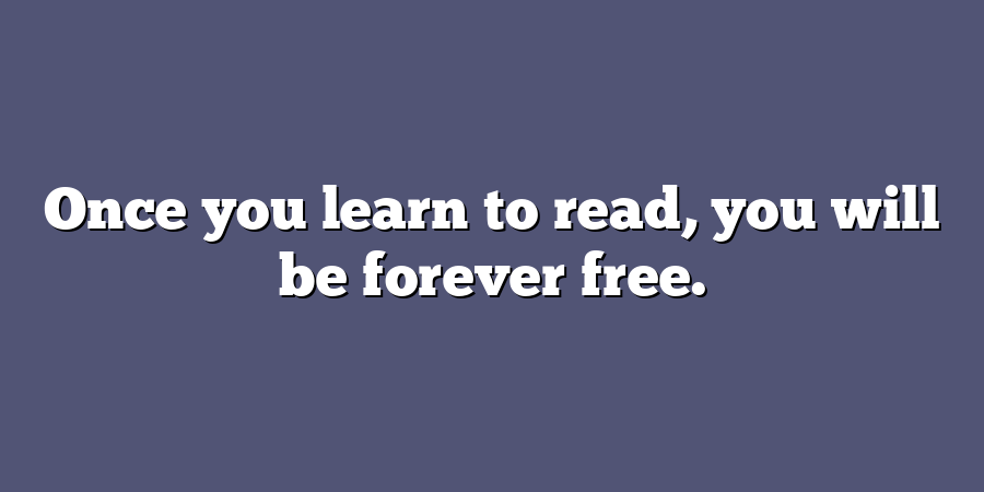 Once you learn to read, you will be forever free.