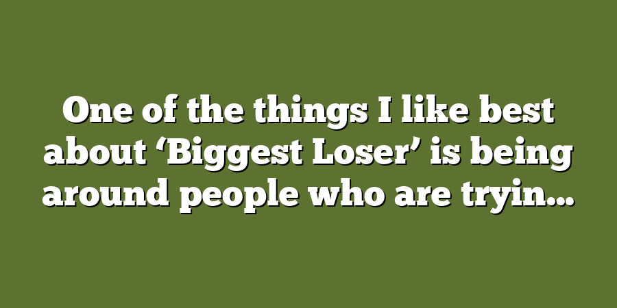 One of the things I like best about ‘Biggest Loser’ is being around people who are tryin...