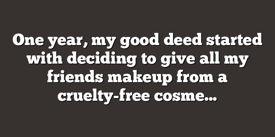 One year, my good deed started with deciding to give all my friends makeup from a cruelty-free cosme...