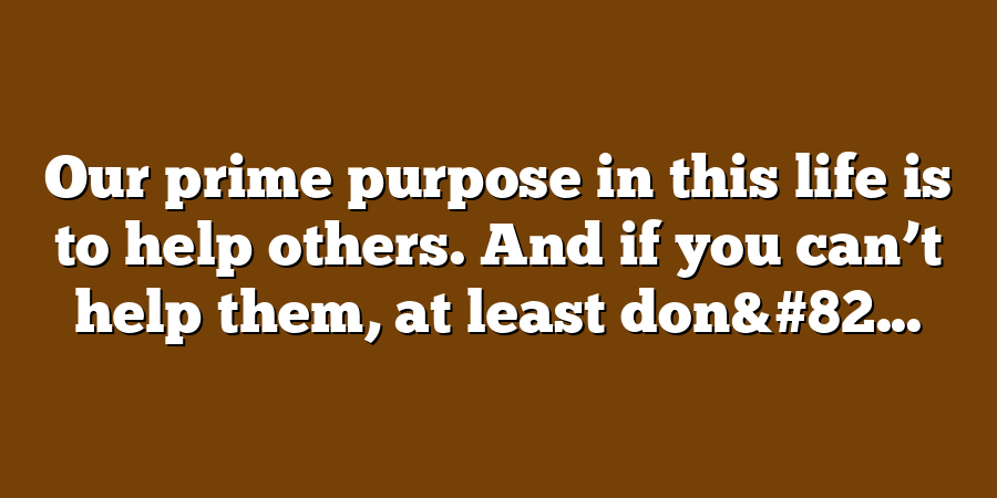 Our prime purpose in this life is to help others. And if you can’t help them, at least don&#82...