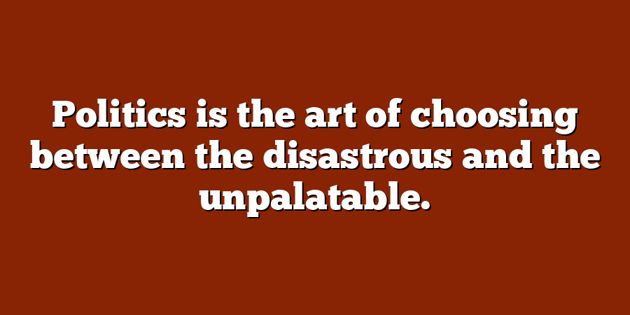 Politics is the art of choosing between the disastrous and the unpalatable.