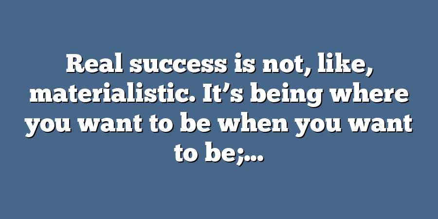 Real success is not, like, materialistic. It’s being where you want to be when you want to be;...