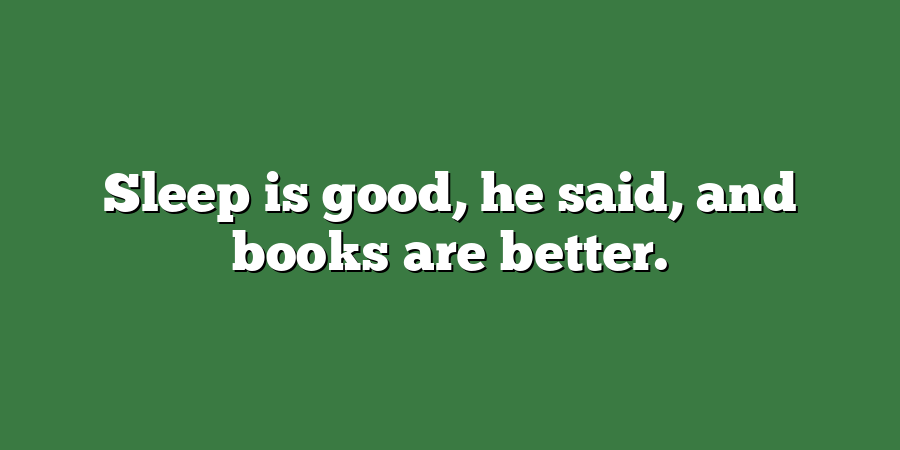 Sleep is good, he said, and books are better.