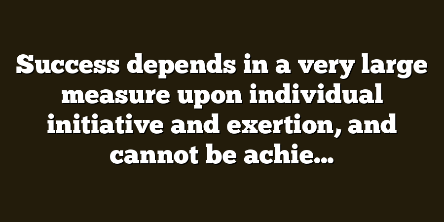 Success depends in a very large measure upon individual initiative and exertion, and cannot be achie...