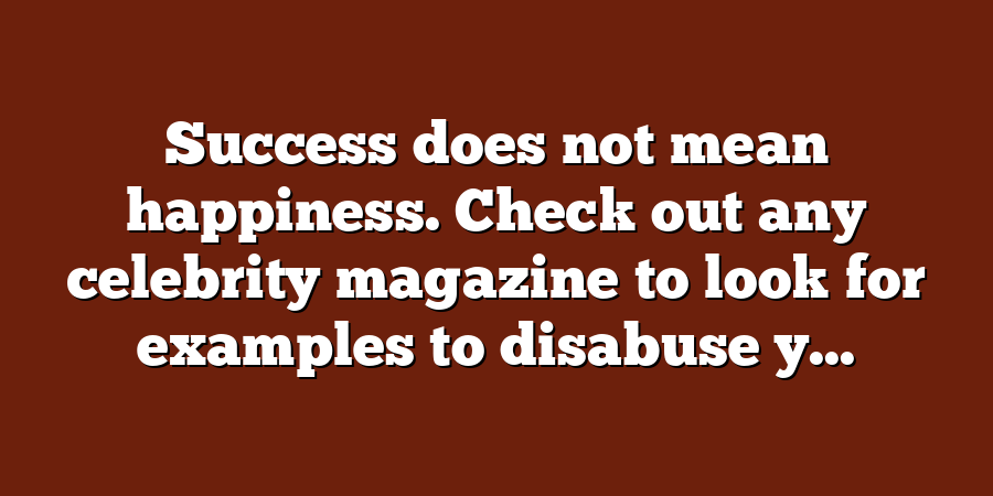 Success does not mean happiness. Check out any celebrity magazine to look for examples to disabuse y...