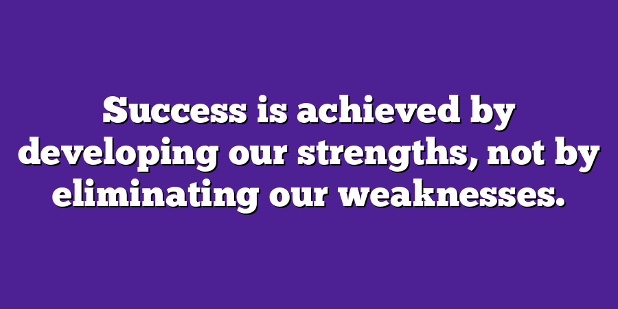 Success is achieved by developing our strengths, not by eliminating our weaknesses.