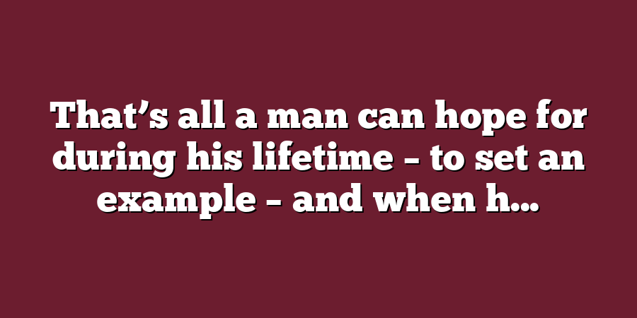 That’s all a man can hope for during his lifetime – to set an example – and when h...