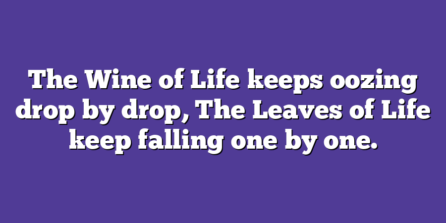 The Wine of Life keeps oozing drop by drop, The Leaves of Life keep falling one by one.