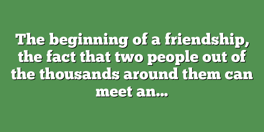 The beginning of a friendship, the fact that two people out of the thousands around them can meet an...