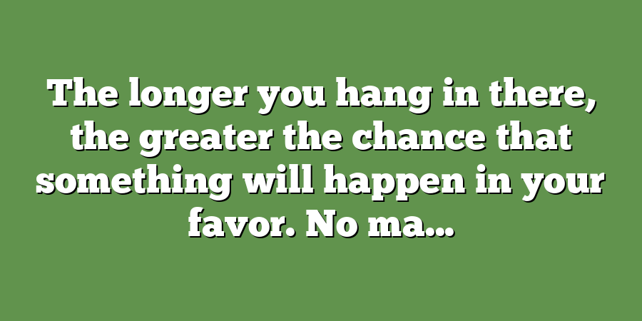 The longer you hang in there, the greater the chance that something will happen in your favor. No ma...