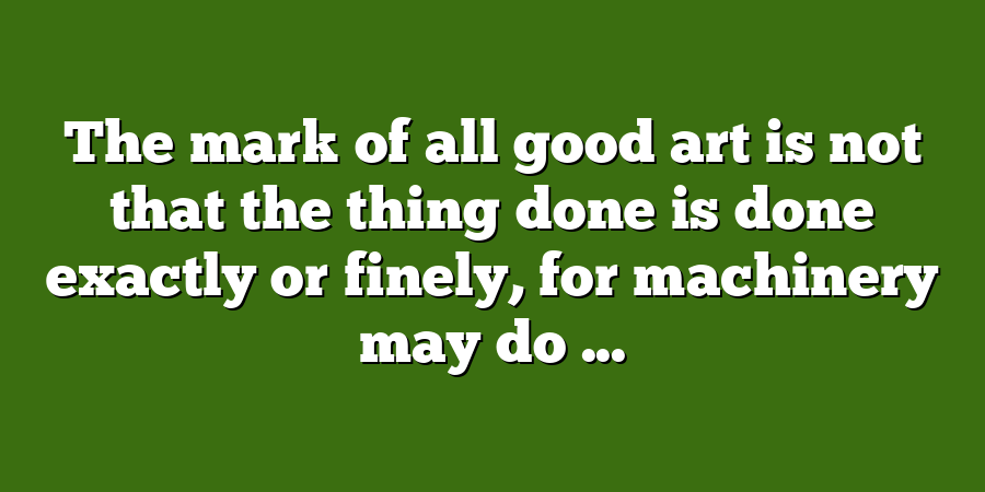 The mark of all good art is not that the thing done is done exactly or finely, for machinery may do ...