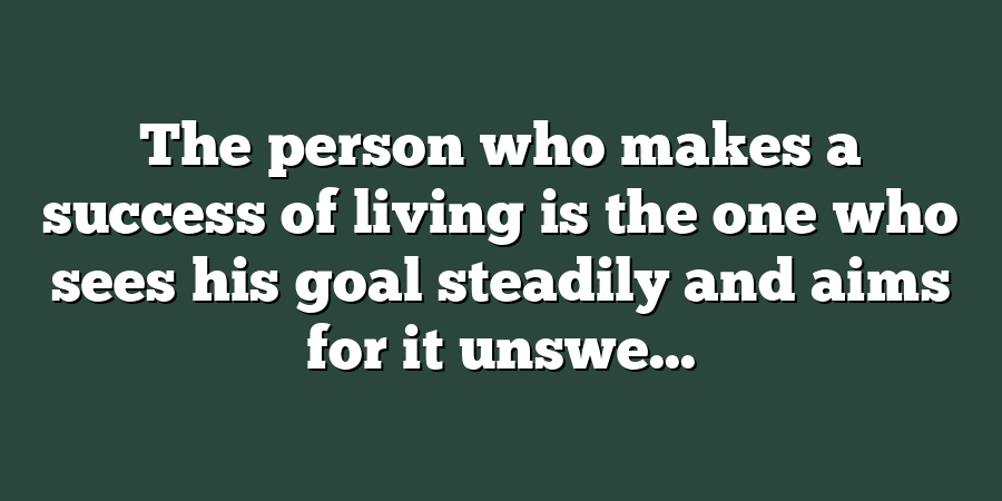 The person who makes a success of living is the one who sees his goal steadily and aims for it unswe...