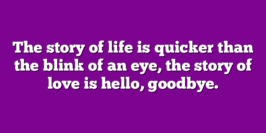 The story of life is quicker than the blink of an eye, the story of love is hello, goodbye.