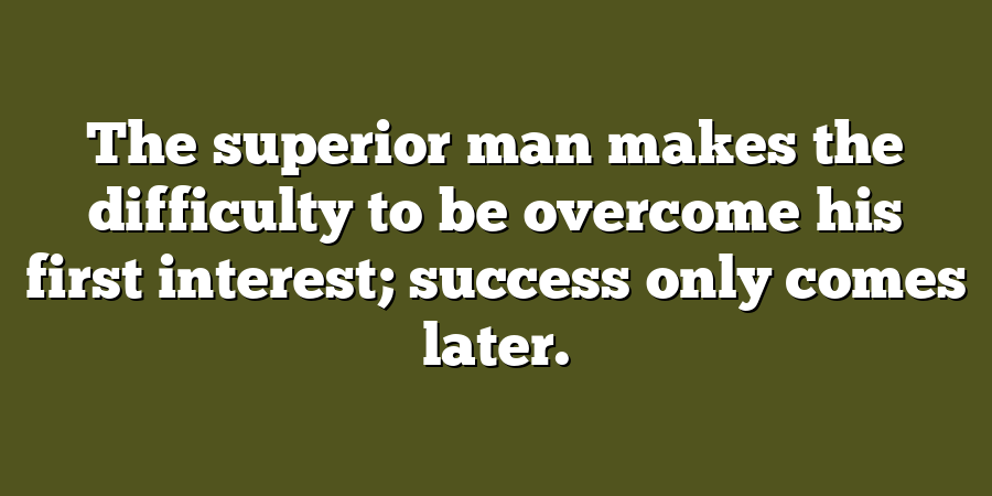 The superior man makes the difficulty to be overcome his first interest; success only comes later.