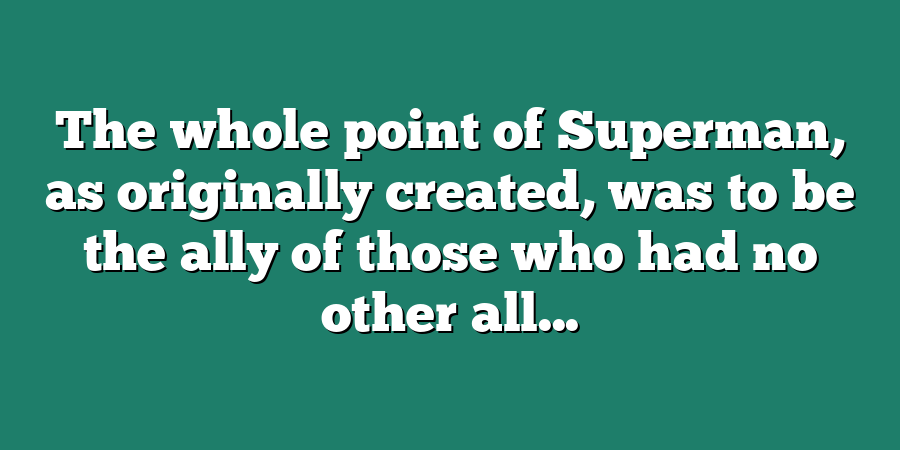 The whole point of Superman, as originally created, was to be the ally of those who had no other all...