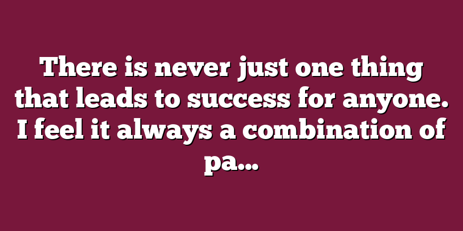 There is never just one thing that leads to success for anyone. I feel it always a combination of pa...